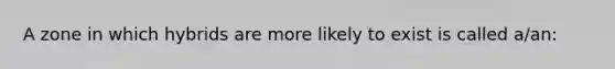 A zone in which hybrids are more likely to exist is called a/an: