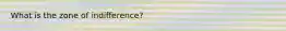 What is the zone of indifference?