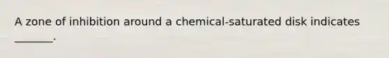 A zone of inhibition around a chemical-saturated disk indicates _______.