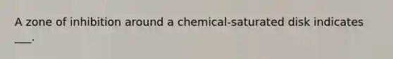 A zone of inhibition around a chemical-saturated disk indicates ___.