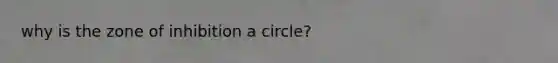 why is the zone of inhibition a circle?