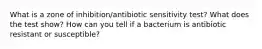 What is a zone of inhibition/antibiotic sensitivity test? What does the test show? How can you tell if a bacterium is antibiotic resistant or susceptible?