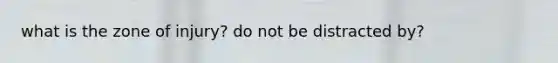 what is the zone of injury? do not be distracted by?