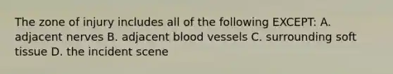 The zone of injury includes all of the following EXCEPT: A. adjacent nerves B. adjacent blood vessels C. surrounding soft tissue D. the incident scene