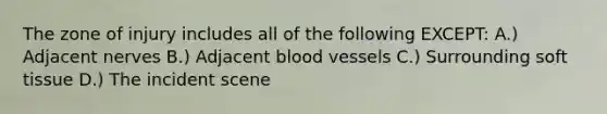 The zone of injury includes all of the following EXCEPT: A.) Adjacent nerves B.) Adjacent blood vessels C.) Surrounding soft tissue D.) The incident scene