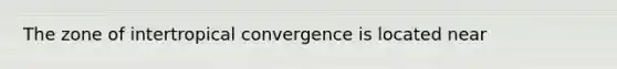 The zone of intertropical convergence is located near