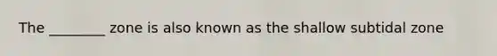 The ________ zone is also known as the shallow subtidal zone