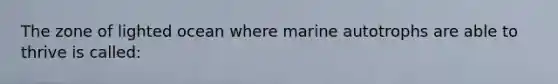 The zone of lighted ocean where marine autotrophs are able to thrive is called: