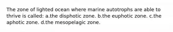 The zone of lighted ocean where marine autotrophs are able to thrive is called: a.the disphotic zone. b.the euphotic zone. c.the aphotic zone. d.the mesopelagic zone.