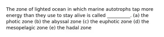 The zone of lighted ocean in which marine autotrophs tap more energy than they use to stay alive is called __________. (a) the photic zone (b) the abyssal zone (c) the euphotic zone (d) the mesopelagic zone (e) the hadal zone