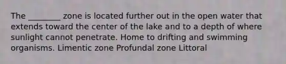 The ________ zone is located further out in the open water that extends toward the center of the lake and to a depth of where sunlight cannot penetrate. Home to drifting and swimming organisms. Limentic zone Profundal zone Littoral