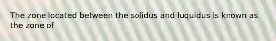 The zone located between the solidus and luquidus is known as the zone of