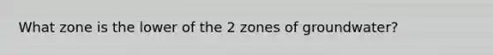 What zone is the lower of the 2 zones of groundwater?