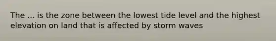 The ... is the zone between the lowest tide level and the highest elevation on land that is affected by storm waves