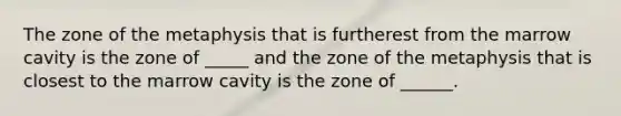 The zone of the metaphysis that is furtherest from the marrow cavity is the zone of _____ and the zone of the metaphysis that is closest to the marrow cavity is the zone of ______.