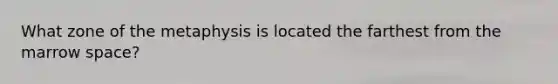 What zone of the metaphysis is located the farthest from the marrow space?