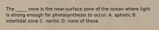 The _____ zone is the near-surface zone of the ocean where light is strong enough for photosynthesis to occur. A. aphotic B. intertidal zone C. neritic D. none of these