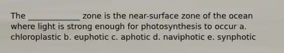 The _____________ zone is the near-surface zone of the ocean where light is strong enough for photosynthesis to occur a. chloroplastic b. euphotic c. aphotic d. naviphotic e. synphotic