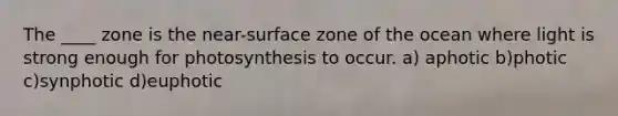 The ____ zone is the near-surface zone of the ocean where light is strong enough for photosynthesis to occur. a) aphotic b)photic c)synphotic d)euphotic