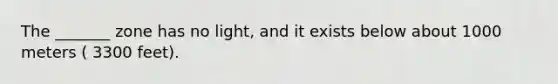 The _______ zone has no light, and it exists below about 1000 meters ( 3300 feet).