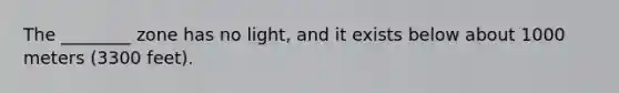 The ________ zone has no light, and it exists below about 1000 meters (3300 feet).