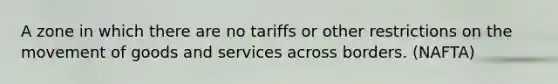 A zone in which there are no tariffs or other restrictions on the movement of goods and services across borders. (NAFTA)