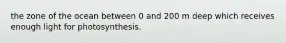 the zone of the ocean between 0 and 200 m deep which receives enough light for photosynthesis.