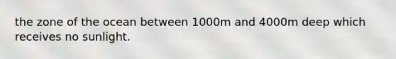 the zone of the ocean between 1000m and 4000m deep which receives no sunlight.