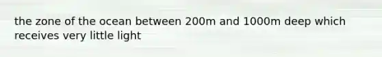 the zone of the ocean between 200m and 1000m deep which receives very little light