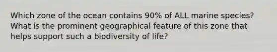 Which zone of the ocean contains 90% of ALL marine species? What is the prominent geographical feature of this zone that helps support such a biodiversity of life?