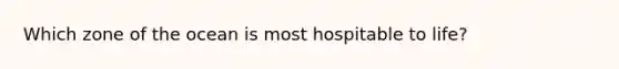 Which zone of the ocean is most hospitable to life?