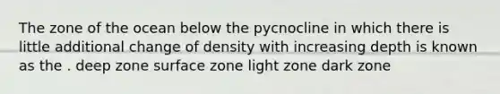 The zone of the ocean below the pycnocline in which there is little additional change of density with increasing depth is known as the . deep zone surface zone light zone dark zone