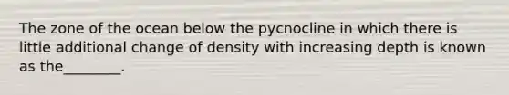 The zone of the ocean below the pycnocline in which there is little additional change of density with increasing depth is known as the________.