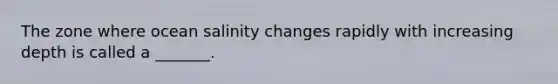 The zone where ocean salinity changes rapidly with increasing depth is called a _______.