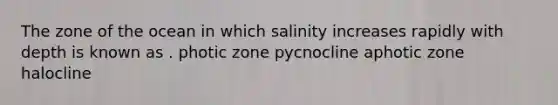 The zone of the ocean in which salinity increases rapidly with depth is known as . photic zone pycnocline aphotic zone halocline