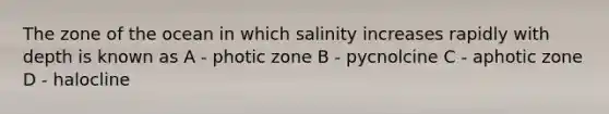 The zone of the ocean in which salinity increases rapidly with depth is known as A - photic zone B - pycnolcine C - aphotic zone D - halocline