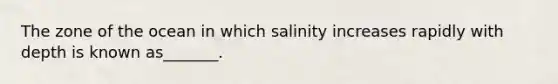 The zone of the ocean in which salinity increases rapidly with depth is known as_______.