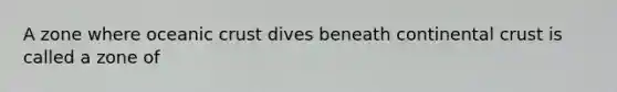 A zone where oceanic crust dives beneath continental crust is called a zone of