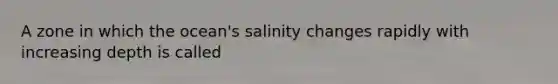 A zone in which the ocean's salinity changes rapidly with increasing depth is called