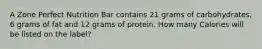 A Zone Perfect Nutrition Bar contains 21 grams of carbohydrates, 6 grams of fat and 12 grams of protein. How many Calories will be listed on the label?