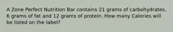 A Zone Perfect Nutrition Bar contains 21 grams of carbohydrates, 6 grams of fat and 12 grams of protein. How many Calories will be listed on the label?