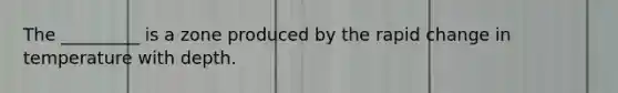 The _________ is a zone produced by the rapid change in temperature with depth.
