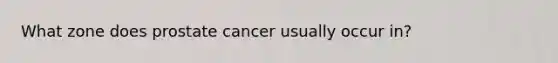 What zone does prostate cancer usually occur in?