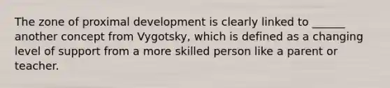 The zone of proximal development is clearly linked to ______ another concept from Vygotsky, which is defined as a changing level of support from a more skilled person like a parent or teacher.