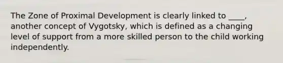 The Zone of Proximal Development is clearly linked to ____, another concept of Vygotsky, which is defined as a changing level of support from a more skilled person to the child working independently.