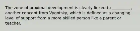 The zone of proximal development is clearly linked to _________ , another concept from Vygotsky, which is defined as a changing level of support from a more skilled person like a parent or teacher.