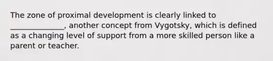 The zone of proximal development is clearly linked to ______________, another concept from Vygotsky, which is defined as a changing level of support from a more skilled person like a parent or teacher.