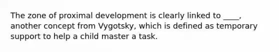 The zone of proximal development is clearly linked to ____, another concept from Vygotsky, which is defined as temporary support to help a child master a task.