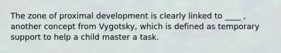 The zone of proximal development is clearly linked to ____ , another concept from Vygotsky, which is defined as temporary support to help a child master a task.