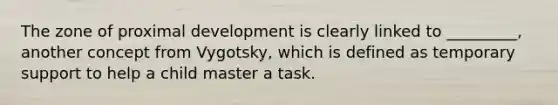 The zone of proximal development is clearly linked to _________, another concept from Vygotsky, which is defined as temporary support to help a child master a task.